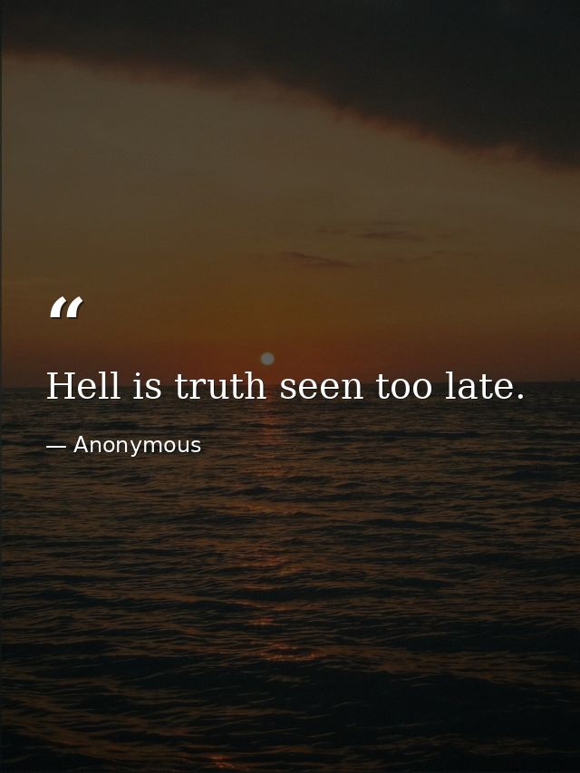 Hell is truth seen too late. — Anonymous