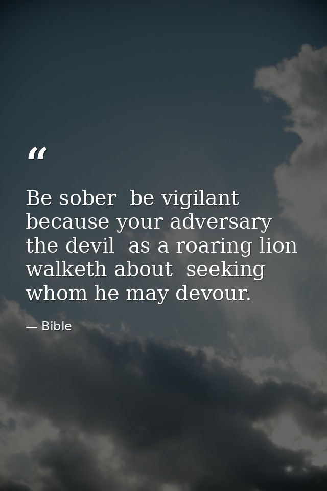 Be sober  be vigilant  because your adversary the devil  as a roaring lion  walketh about  seeking whom he may devour. — Bible