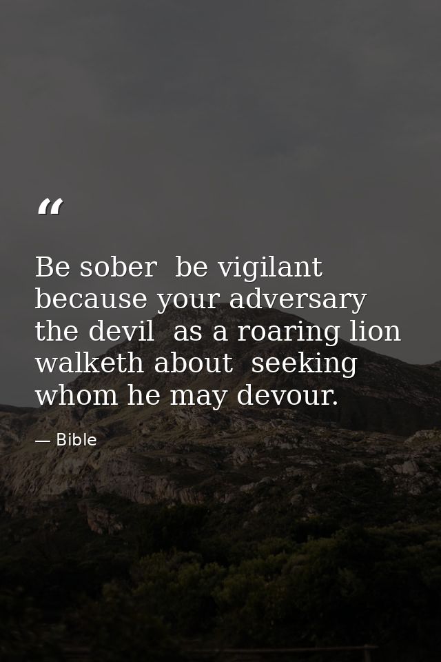 Be sober  be vigilant  because your adversary the devil  as a roaring lion  walketh about  seeking whom he may devour. — Bible