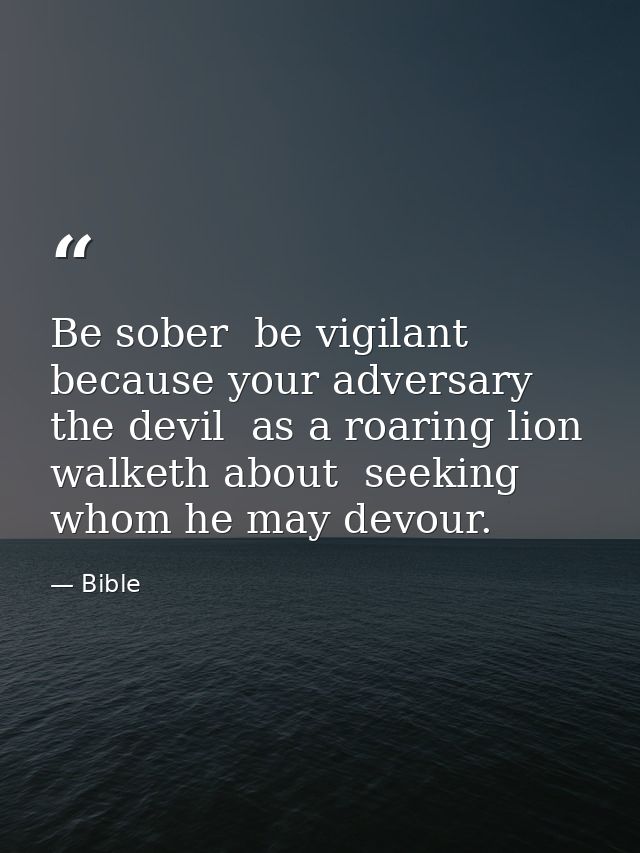 Be sober  be vigilant  because your adversary the devil  as a roaring lion  walketh about  seeking whom he may devour. — Bible