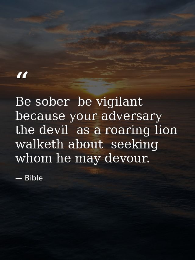 Be sober  be vigilant  because your adversary the devil  as a roaring lion  walketh about  seeking whom he may devour. — Bible