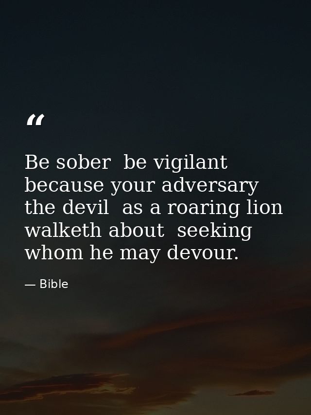 Be sober  be vigilant  because your adversary the devil  as a roaring lion  walketh about  seeking whom he may devour. — Bible