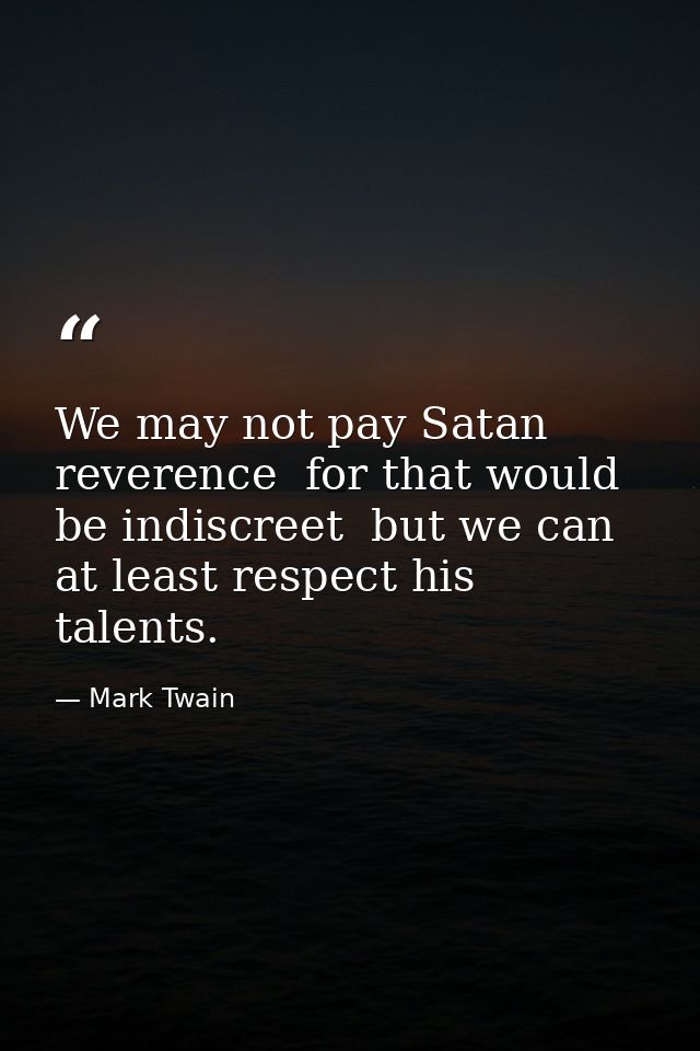 We may not pay Satan reverence  for that would be indiscreet  but we can at least respect his talents. — Mark Twain