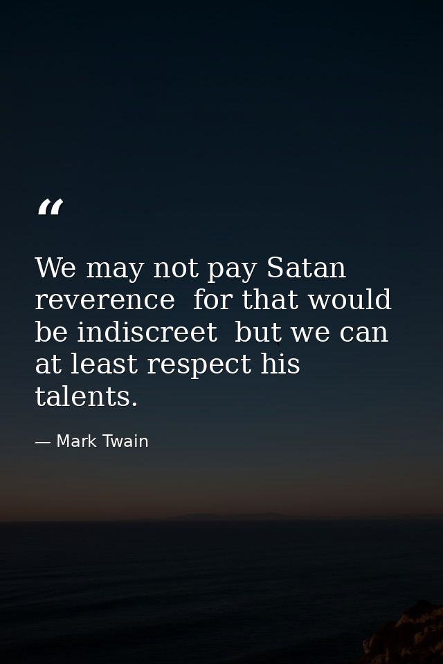 We may not pay Satan reverence  for that would be indiscreet  but we can at least respect his talents. — Mark Twain