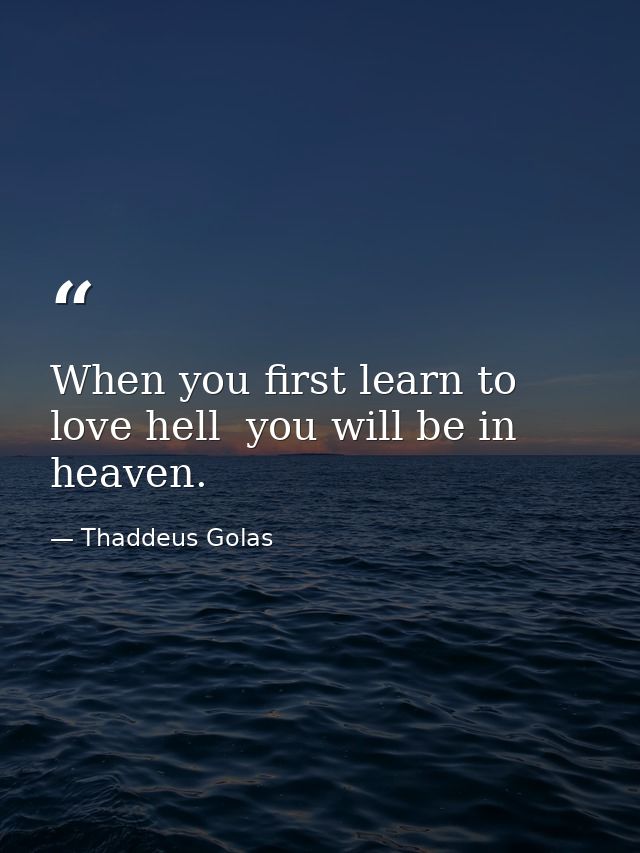 When you first learn to love hell  you will be in heaven. — Thaddeus Golas