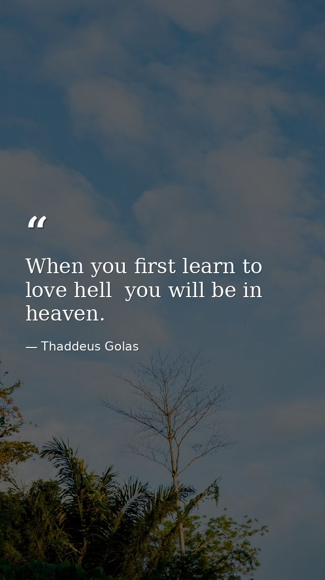 When you first learn to love hell  you will be in heaven. — Thaddeus Golas