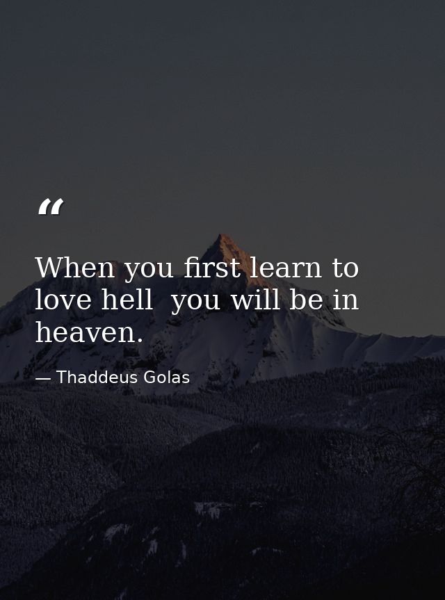 When you first learn to love hell  you will be in heaven. — Thaddeus Golas