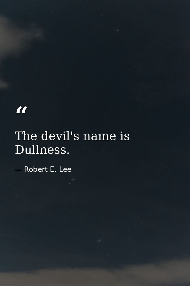 The devil's name is Dullness. — Robert E. Lee