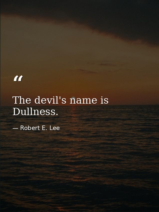 The devil's name is Dullness. — Robert E. Lee
