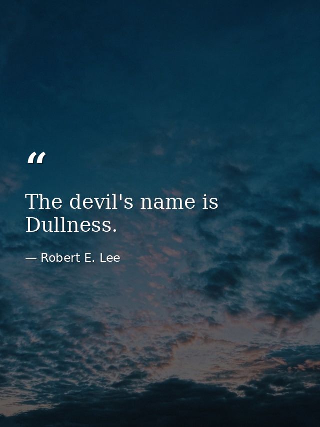 The devil's name is Dullness. — Robert E. Lee