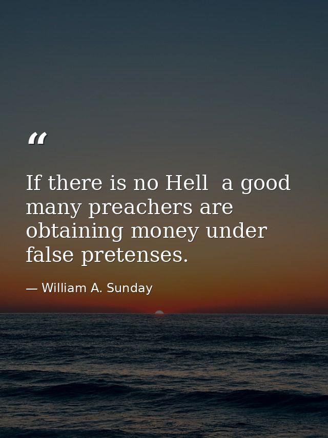 If there is no Hell  a good many preachers are obtaining money under false pretenses. — William A. Sunday