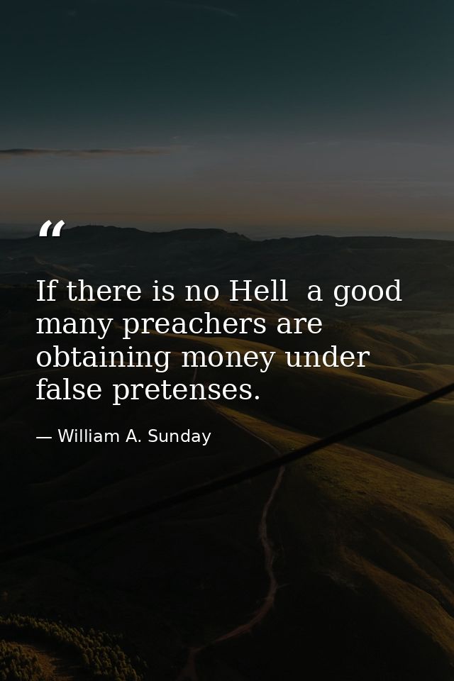 If there is no Hell  a good many preachers are obtaining money under false pretenses. — William A. Sunday