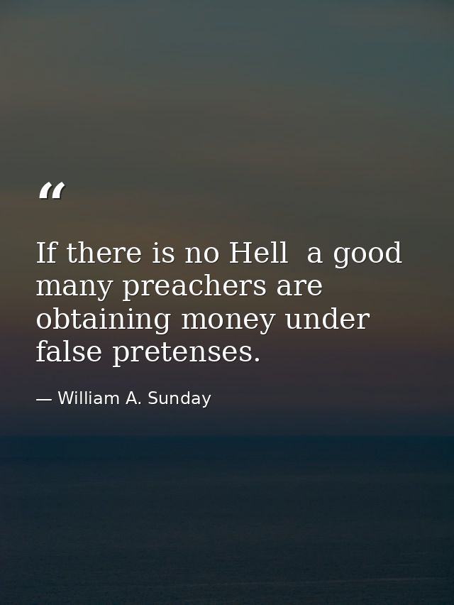 If there is no Hell  a good many preachers are obtaining money under false pretenses. — William A. Sunday
