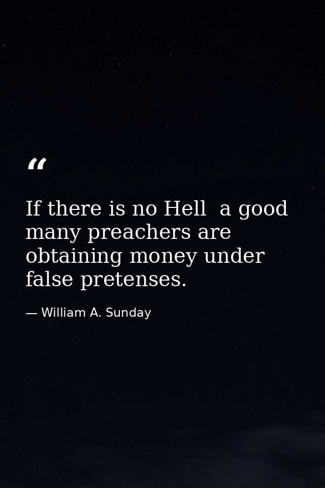 If there is no Hell  a good many preachers are obtaining money under false pretenses. — William A. Sunday