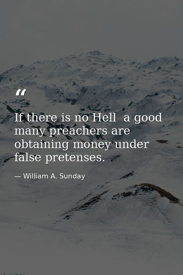 If there is no Hell  a good many preachers are obtaining money under false pretenses. — William A. Sunday