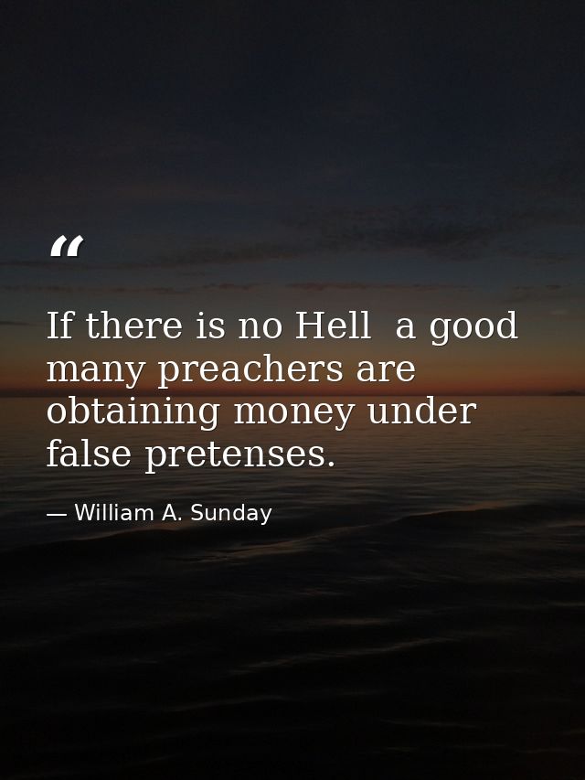 If there is no Hell  a good many preachers are obtaining money under false pretenses. — William A. Sunday