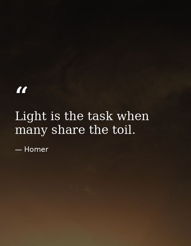 Light is the task when many share the toil. — Homer