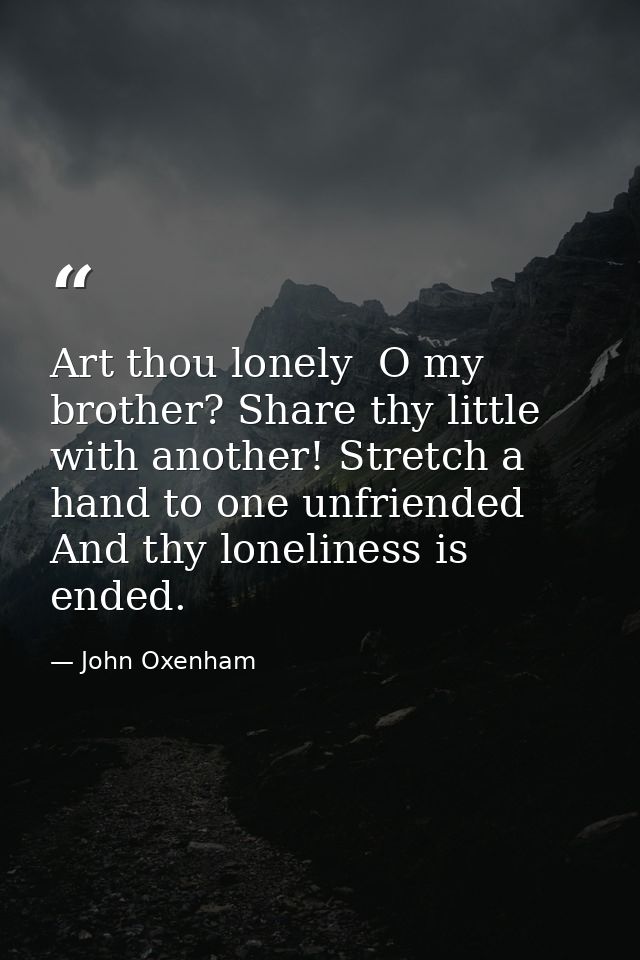 Art thou lonely  O my brother? Share thy little with another! Stretch a hand to one unfriended  And thy loneliness is en — John Oxenham