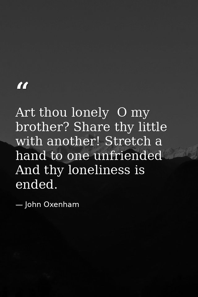 Art thou lonely  O my brother? Share thy little with another! Stretch a hand to one unfriended  And thy loneliness is en — John Oxenham