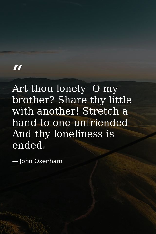 Art thou lonely  O my brother? Share thy little with another! Stretch a hand to one unfriended  And thy loneliness is en — John Oxenham