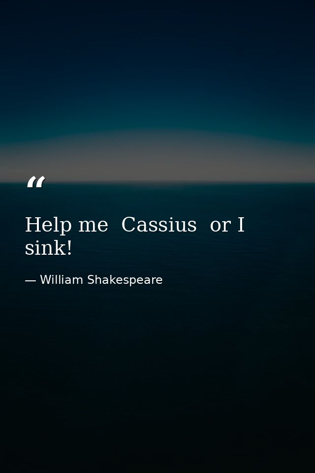Help me  Cassius  or I sink! — William Shakespeare