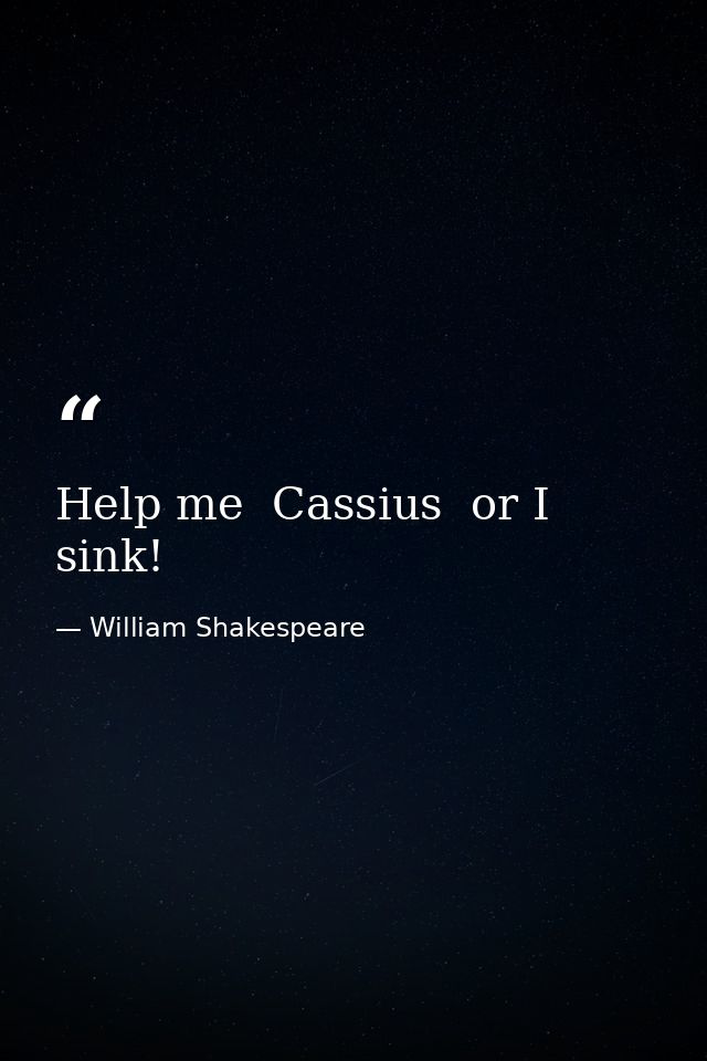 Help me  Cassius  or I sink! — William Shakespeare