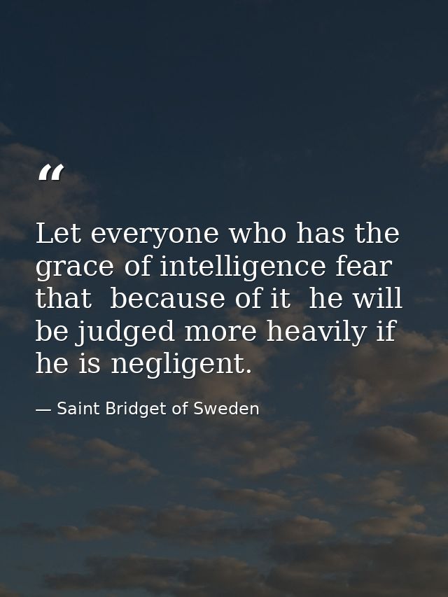 Let everyone who has the grace of intelligence fear that  because of it  he will be judged more heavily if he is neglige — Saint Bridget of Sweden