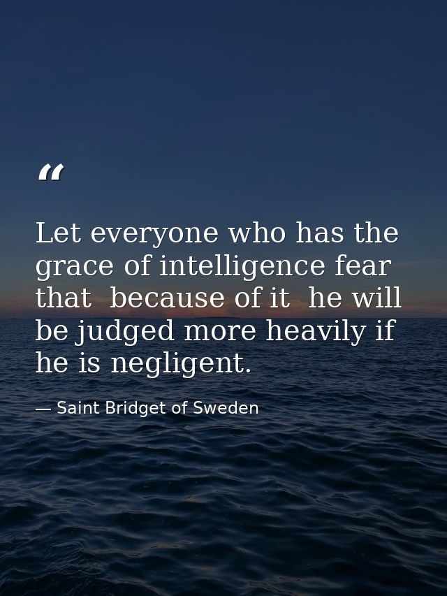 Let everyone who has the grace of intelligence fear that  because of it  he will be judged more heavily if he is neglige — Saint Bridget of Sweden