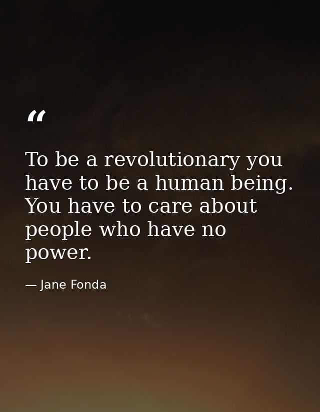 To be a revolutionary you have to be a human being. You have to care about people who have no power. — Jane Fonda