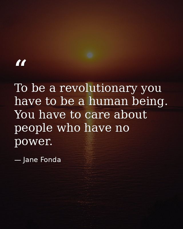 To be a revolutionary you have to be a human being. You have to care about people who have no power. — Jane Fonda