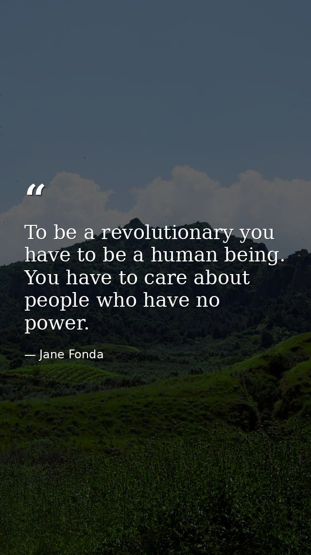 To be a revolutionary you have to be a human being. You have to care about people who have no power. — Jane Fonda