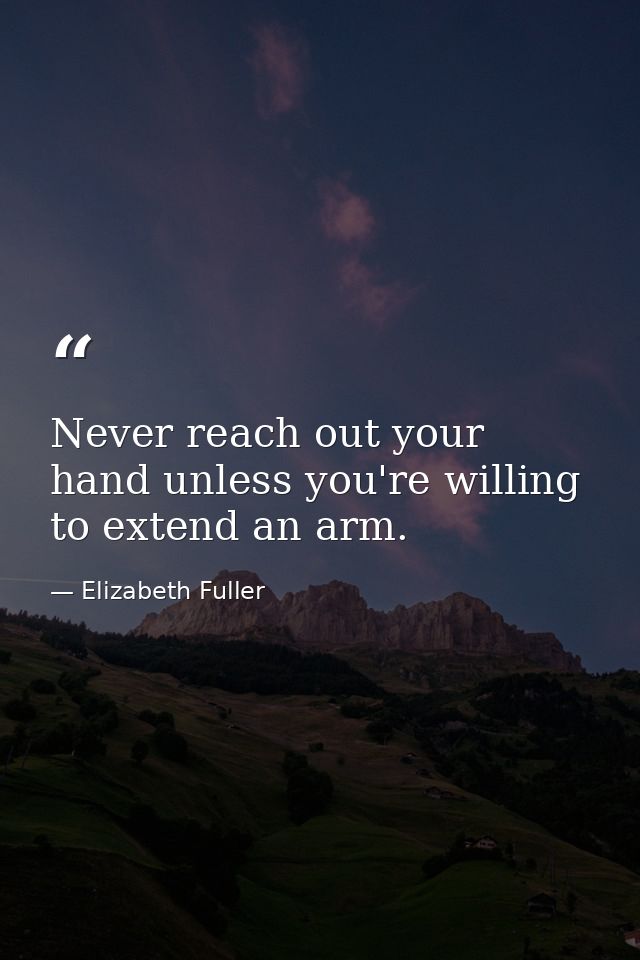 Never reach out your hand unless you're willing to extend an arm. — Elizabeth Fuller