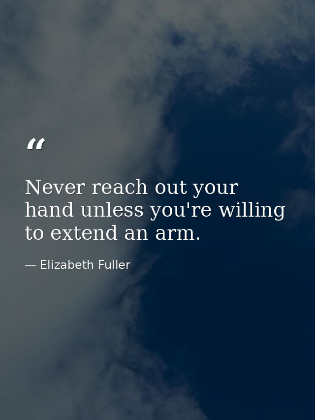 Never reach out your hand unless you're willing to extend an arm. — Elizabeth Fuller