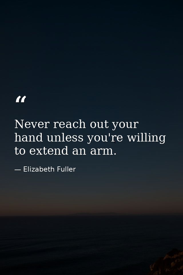 Never reach out your hand unless you're willing to extend an arm. — Elizabeth Fuller