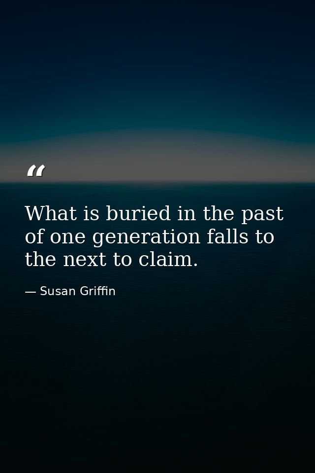 What is buried in the past of one generation falls to the next to claim. — Susan Griffin
