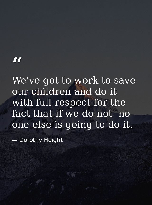 We've got to work to save our children and do it with full respect for the fact that if we do not  no one else is going  — Dorothy Height