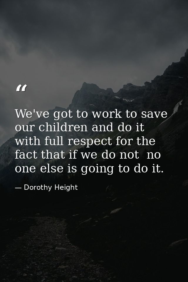 We've got to work to save our children and do it with full respect for the fact that if we do not  no one else is going  — Dorothy Height