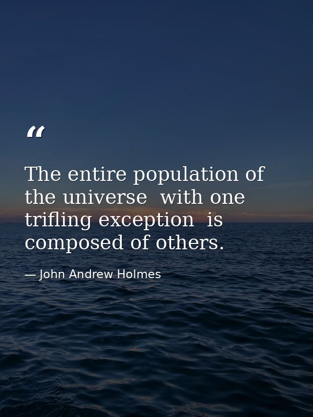 The entire population of the universe  with one trifling exception  is composed of others. — John Andrew Holmes