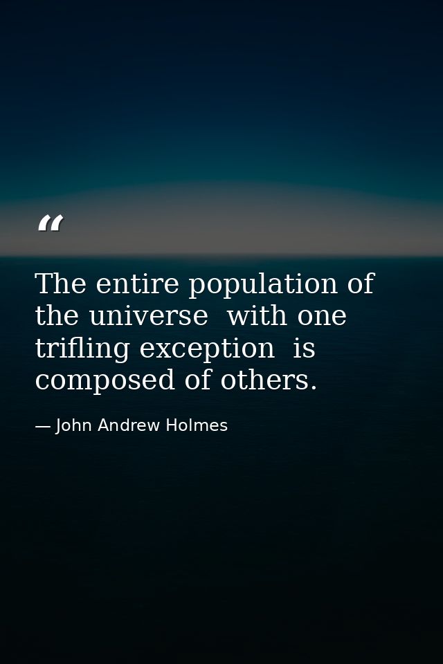 The entire population of the universe  with one trifling exception  is composed of others. — John Andrew Holmes