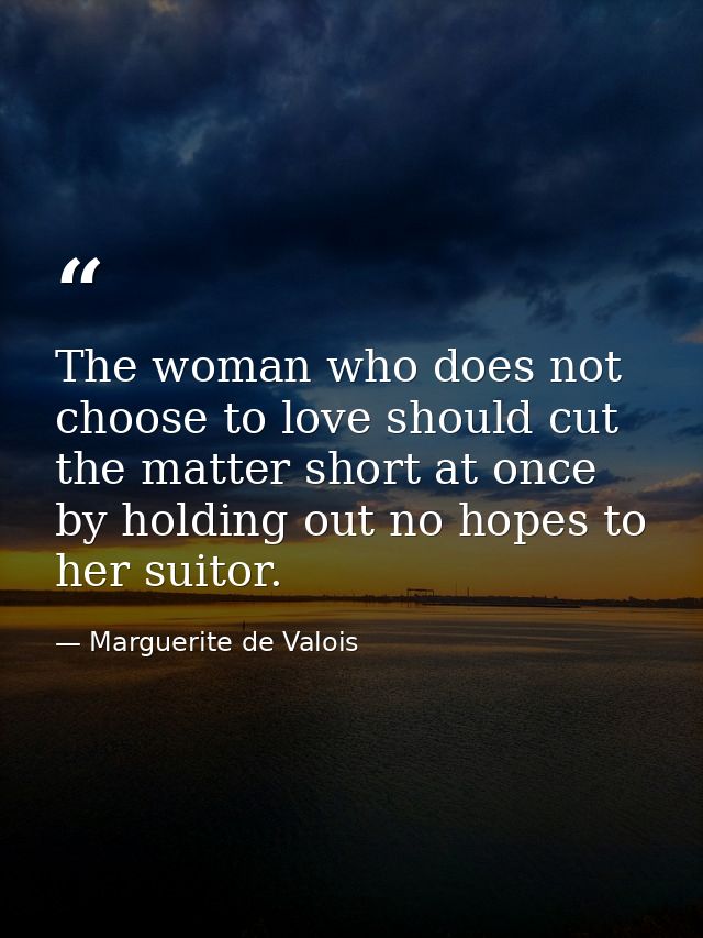 The woman who does not choose to love should cut the matter short at once  by holding out no hopes to her suitor. — Marguerite de Valois