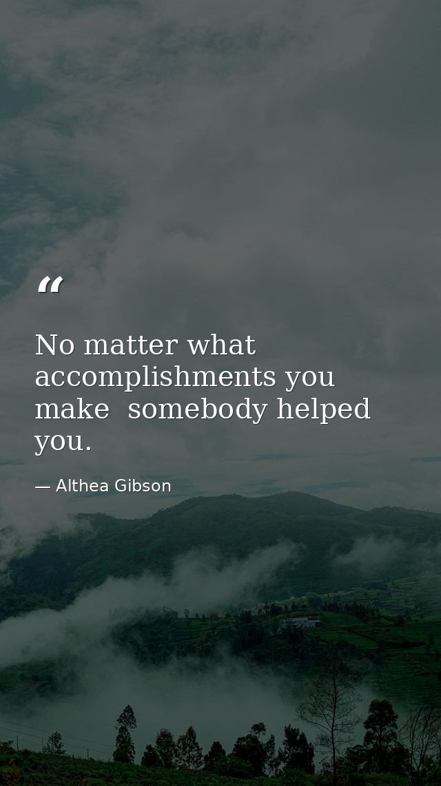 No matter what accomplishments you make  somebody helped you. — Althea Gibson