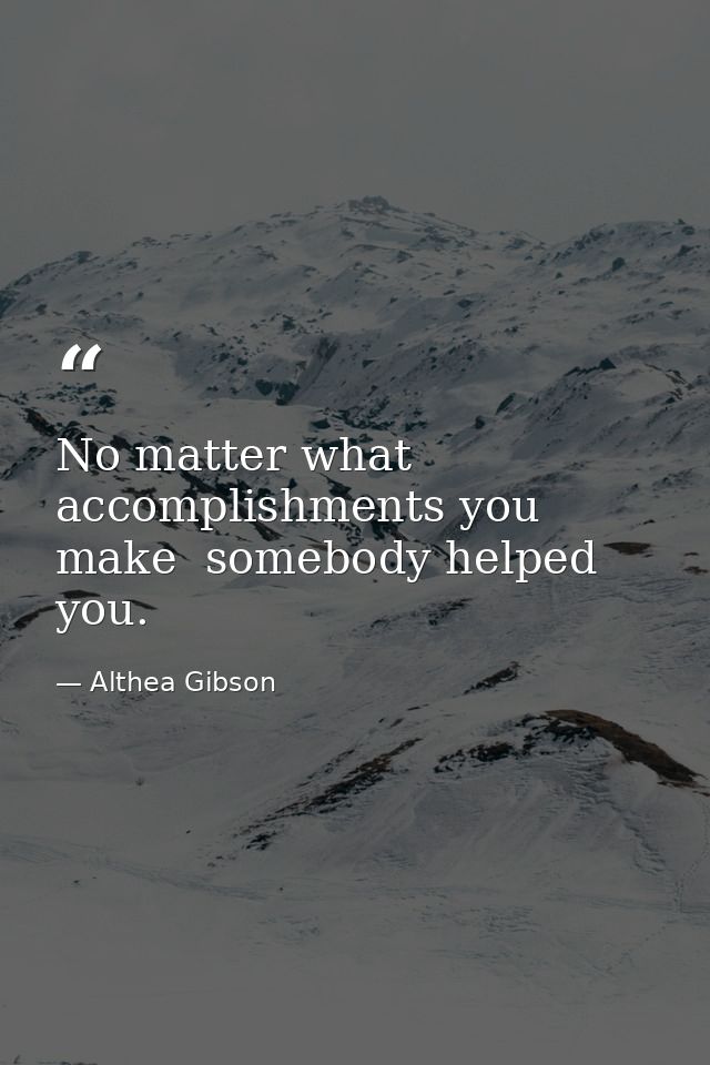 No matter what accomplishments you make  somebody helped you. — Althea Gibson