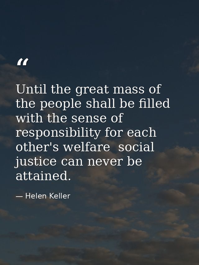 Until the great mass of the people shall be filled with the sense of responsibility for each other's welfare  social jus — Helen Keller