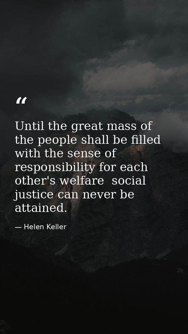 Until the great mass of the people shall be filled with the sense of responsibility for each other's welfare  social jus — Helen Keller
