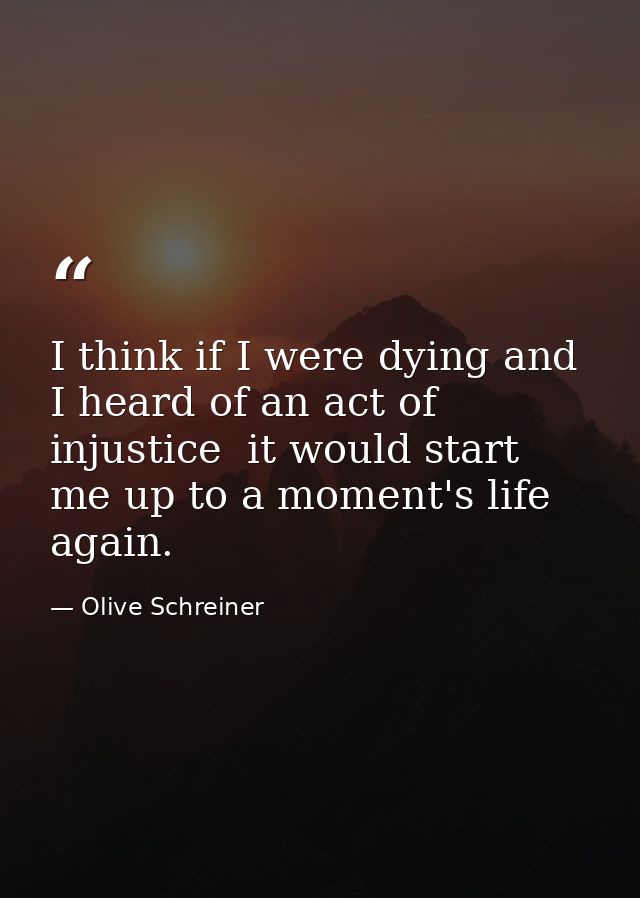 I think if I were dying and I heard of an act of injustice  it would start me up to a moment's life again. — Olive Schreiner