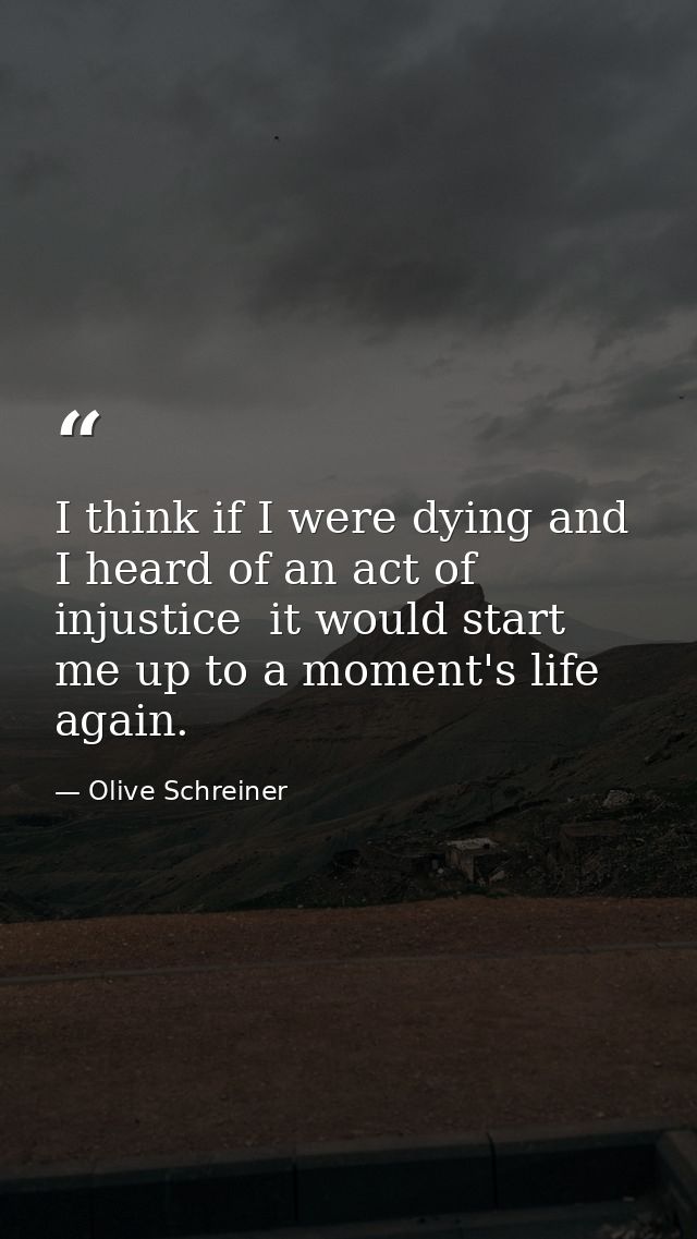 I think if I were dying and I heard of an act of injustice  it would start me up to a moment's life again. — Olive Schreiner