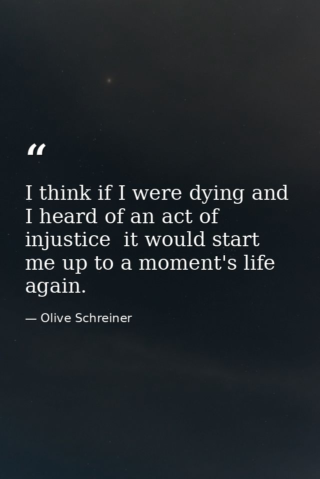 I think if I were dying and I heard of an act of injustice  it would start me up to a moment's life again. — Olive Schreiner