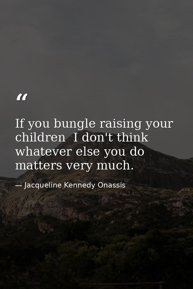 If you bungle raising your children  I don't think whatever else you do matters very much. — Jacqueline Kennedy Onassis
