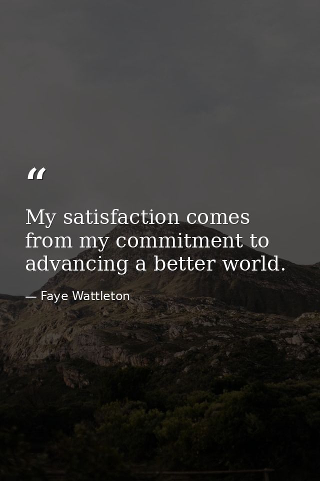 My satisfaction comes from my commitment to advancing a better world. — Faye Wattleton