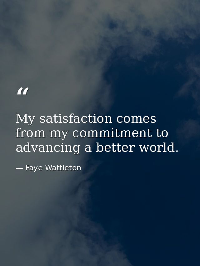 My satisfaction comes from my commitment to advancing a better world. — Faye Wattleton